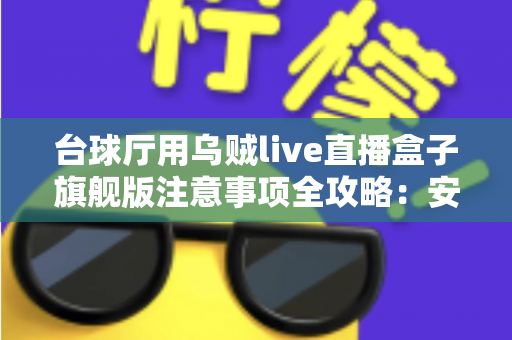 台球厅用乌贼live直播盒子旗舰版注意事项全攻略:安装、运营与合规避坑指南 台球厅用乌贼live直播盒子旗舰版注意事项全攻略:安装、运营与合规避坑指南