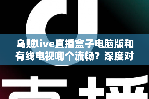 乌贼live直播盒子电脑版和有线电视哪个流畅?深度对比分析与观看体验全指南 乌贼live直播盒子电脑版和有线电视哪个流畅?深度对比分析与观看体验全指南