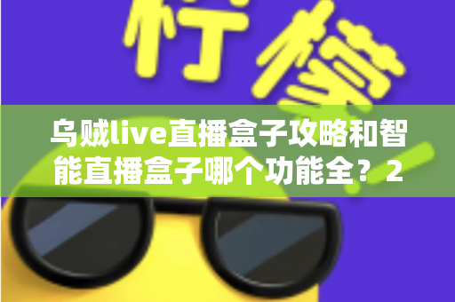 乌贼live直播盒子攻略和智能直播盒子哪个功能全？2025主播必备设备全解析与选购指南