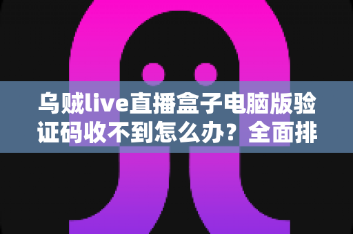 乌贼live直播盒子电脑版验证码收不到怎么办？全面排查与高效解决指南