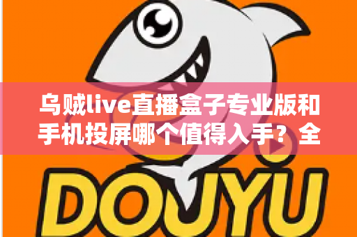 乌贼live直播盒子专业版和手机投屏哪个值得入手？全面对比解析助你做出明智选择