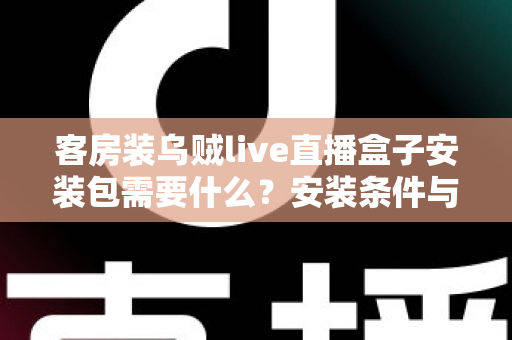客房装乌贼live直播盒子安装包需要什么?安装条件与步骤全面解析 客房装乌贼live直播盒子安装包需要什么?安装条件与步骤全面解析