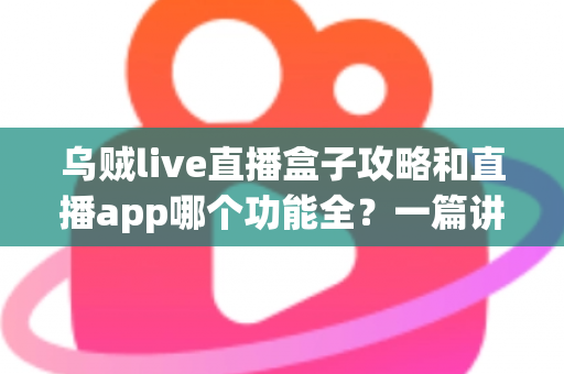乌贼live直播盒子攻略和直播app哪个功能全？一篇讲透功能差异、实用技巧与选择指南