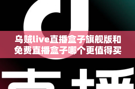 乌贼live直播盒子旗舰版和免费直播盒子哪个更值得买？一文算清这笔“价值账”