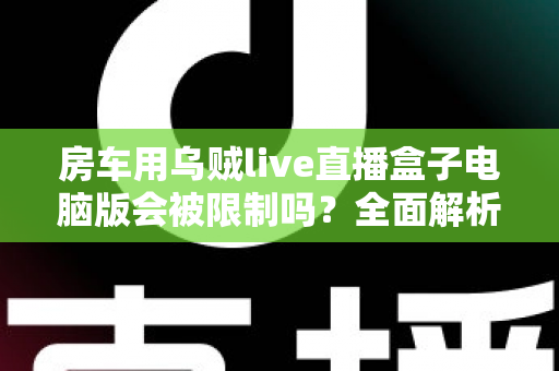房车用乌贼live直播盒子电脑版会被限制吗?全面解析限制风险与实用应对指南 房车用乌贼live直播盒子电脑版会被限制吗?全面解析限制风险与实用应对指南