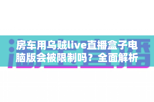 房车用乌贼live直播盒子电脑版会被限制吗？全面解析限制风险与实用应对指南