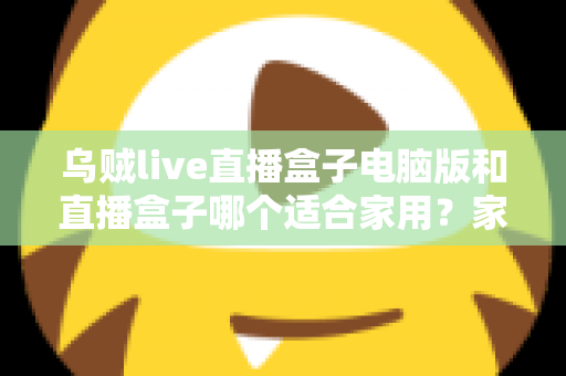 乌贼live直播盒子电脑版和直播盒子哪个适合家用？家用直播设备全方位对比与选购指南