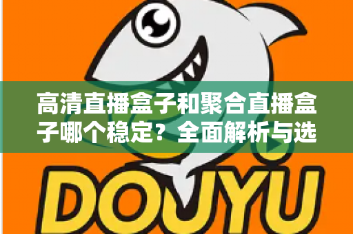 高清直播盒子和聚合直播盒子哪个稳定?全面解析与选购建议助你做出明智选择 高清直播盒子和聚合直播盒子哪个稳定?全面解析与选购建议助你做出明智选择