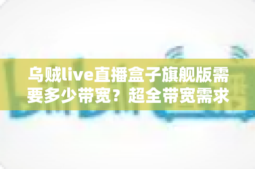乌贼live直播盒子旗舰版需要多少带宽？超全带宽需求解析与直播流畅度优化指南