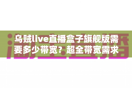 乌贼live直播盒子旗舰版需要多少带宽？超全带宽需求解析与直播流畅度优化指南