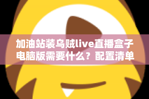 加油站装乌贼live直播盒子电脑版需要什么？配置清单与安装指南全解析