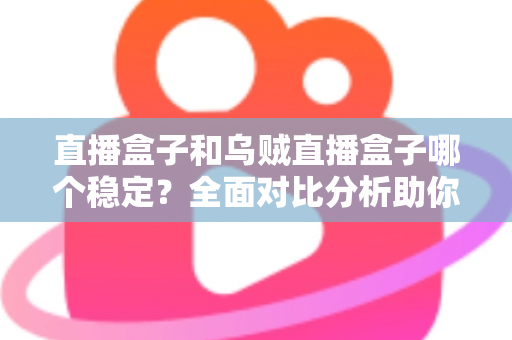 直播盒子和乌贼直播盒子哪个稳定?全面对比分析助你找到最稳的观赛利器 直播盒子和乌贼直播盒子哪个稳定?全面对比分析助你找到最稳的观赛利器