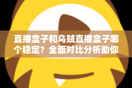 直播盒子和乌贼直播盒子哪个稳定?全面对比分析助你找到最稳的观赛利器 直播盒子和乌贼直播盒子哪个稳定?全面对比分析助你找到最稳的观赛利器