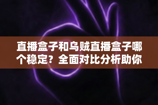 直播盒子和乌贼直播盒子哪个稳定?全面对比分析助你找到最稳的观赛利器 直播盒子和乌贼直播盒子哪个稳定?全面对比分析助你找到最稳的观赛利器