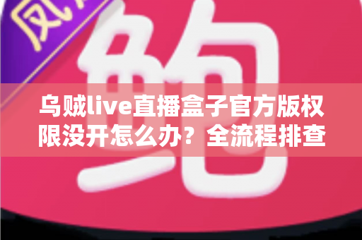 乌贼live直播盒子官方版权限没开怎么办？全流程排查指南与实用解决方案一网打尽