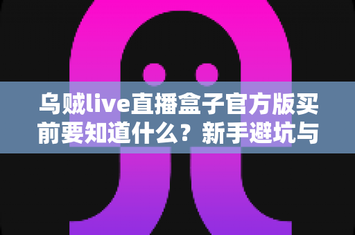 乌贼live直播盒子官方版买前要知道什么?新手避坑与选购全攻略 乌贼live直播盒子官方版买前要知道什么?新手避坑与选购全攻略