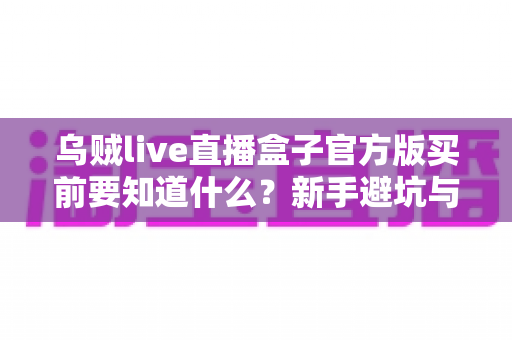 乌贼live直播盒子官方版买前要知道什么？新手避坑与选购全攻略