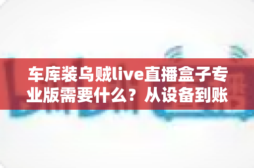车库装乌贼live直播盒子专业版需要什么？从设备到账号的完整开通指南