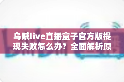 乌贼live直播盒子官方版提现失败怎么办？全面解析原因与实用解决方案
