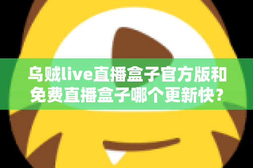 乌贼live直播盒子官方版和免费直播盒子哪个更新快?深度解析更新速度与版本选择指南 乌贼live直播盒子官方版和免费直播盒子哪个更新快?深度解析更新速度与版本选择指南
