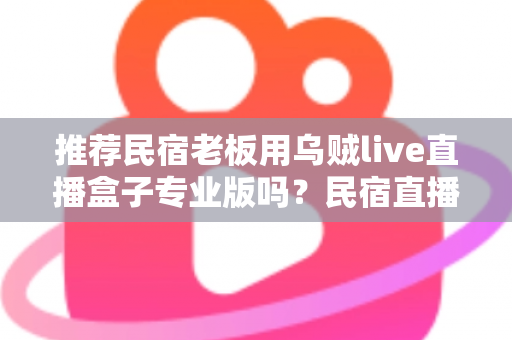 推荐民宿老板用乌贼live直播盒子专业版吗？民宿直播营销设备深度测评与选购指南