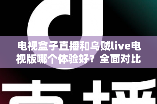 电视盒子直播和乌贼live电视版哪个体验好?全面对比解析帮你选出最适合的观影方案 电视盒子直播和乌贼live电视版哪个体验好?全面对比解析帮你选出最适合的观影方案
