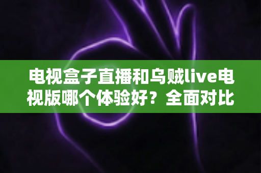 电视盒子直播和乌贼live电视版哪个体验好?全面对比解析帮你选出最适合的观影方案 电视盒子直播和乌贼live电视版哪个体验好?全面对比解析帮你选出最适合的观影方案