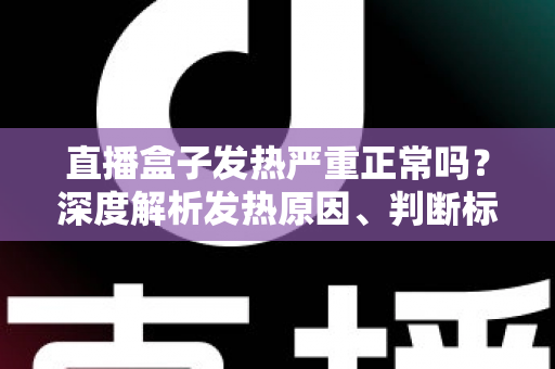 直播盒子发热严重正常吗?深度解析发热原因、判断标准与实用散热方案 直播盒子发热严重正常吗?深度解析发热原因、判断标准与实用散热方案