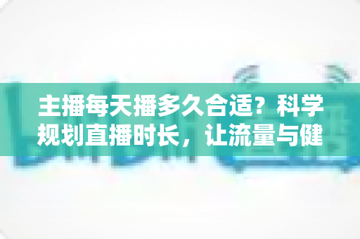 主播每天播多久合适?科学规划直播时长,让流量与健康兼得的实用指南 主播每天播多久合适?科学规划直播时长,让流量与健康兼得的实用指南
