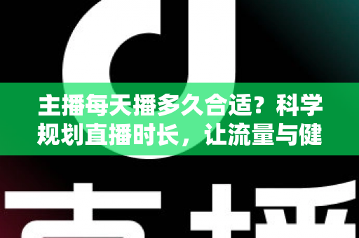主播每天播多久合适?科学规划直播时长,让流量与健康兼得的实用指南 主播每天播多久合适?科学规划直播时长,让流量与健康兼得的实用指南