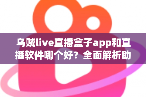 乌贼live直播盒子app和直播软件哪个好？全面解析助你选出最佳直播观看与开播方案