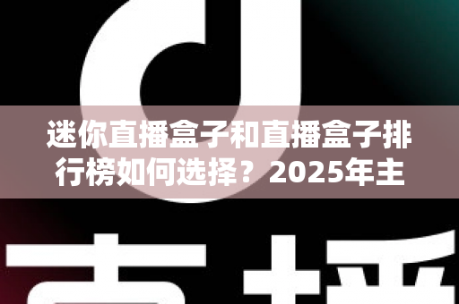 迷你直播盒子和直播盒子排行榜如何选择？2025年主播设备选购全攻略与避坑指南