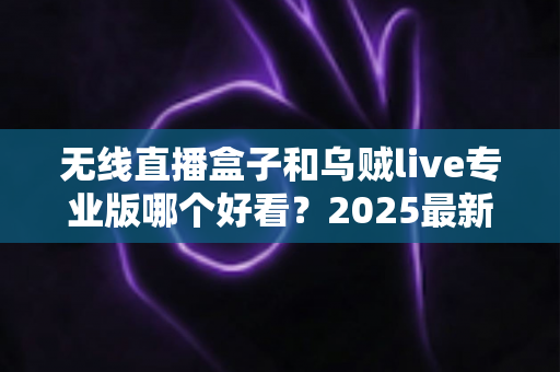 无线直播盒子和乌贼live专业版哪个好看?2025最新全面对比评测,帮你一次选对不踩坑 无线直播盒子和乌贼live专业版哪个好看?2025最新全面对比评测,帮你一次选对不踩坑