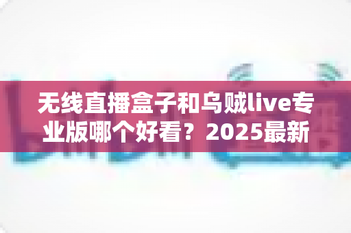 无线直播盒子和乌贼live专业版哪个好看?2025最新全面对比评测,帮你一次选对不踩坑 无线直播盒子和乌贼live专业版哪个好看?2025最新全面对比评测,帮你一次选对不踩坑