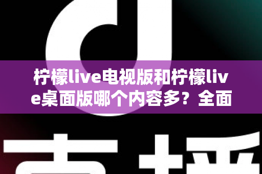 柠檬live电视版和柠檬live桌面版哪个内容多?全面对比一次看懂,选对版本不踩坑 柠檬live电视版和柠檬live桌面版哪个内容多?全面对比一次看懂,选对版本不踩坑