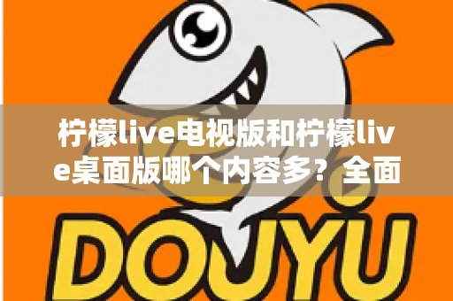 柠檬live电视版和柠檬live桌面版哪个内容多？全面对比一次看懂，选对版本不踩坑