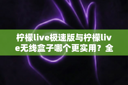 柠檬live极速版与柠檬live无线盒子哪个更实用？全面对比解析助你精准选购