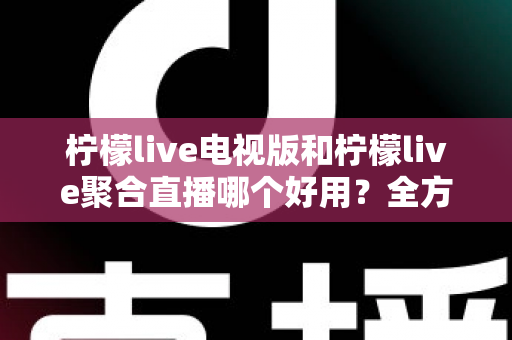 柠檬live电视版和柠檬live聚合直播哪个好用?全方位深度对比测评,帮你一次选对不踩坑 柠檬live电视版和柠檬live聚合直播哪个好用?全方位深度对比测评,帮你一次选对不踩坑