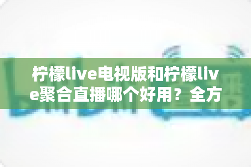 柠檬live电视版和柠檬live聚合直播哪个好用?全方位深度对比测评,帮你一次选对不踩坑 柠檬live电视版和柠檬live聚合直播哪个好用?全方位深度对比测评,帮你一次选对不踩坑