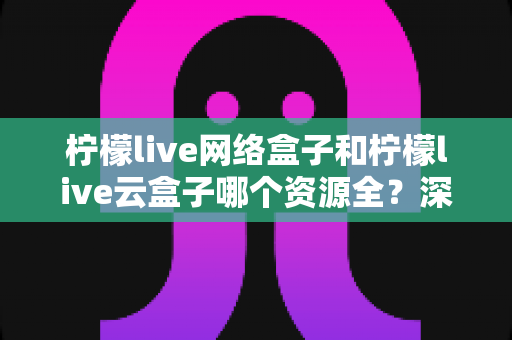 柠檬live网络盒子和柠檬live云盒子哪个资源全?深度对比全解析,看完再买不踩坑 柠檬live网络盒子和柠檬live云盒子哪个资源全?深度对比全解析,看完再买不踩坑
