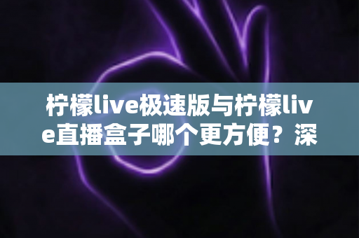 柠檬live极速版与柠檬live直播盒子哪个更方便?深度对比评测助你一眼选出最优方案 柠檬live极速版与柠檬live直播盒子哪个更方便?深度对比评测助你一眼选出最优方案