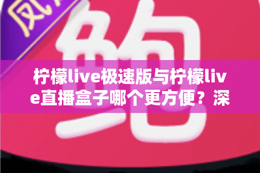 柠檬live极速版与柠檬live直播盒子哪个更方便?深度对比评测助你一眼选出最优方案 柠檬live极速版与柠檬live直播盒子哪个更方便?深度对比评测助你一眼选出最优方案