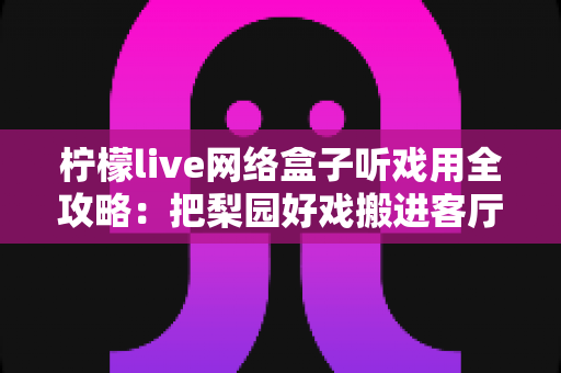 柠檬live网络盒子听戏用全攻略:把梨园好戏搬进客厅的智能听戏方案 柠檬live网络盒子听戏用全攻略:把梨园好戏搬进客厅的智能听戏方案
