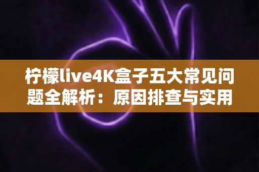 柠檬live4K盒子五大常见问题全解析:原因排查与实用解决方案一站式指南 柠檬live4K盒子五大常见问题全解析:原因排查与实用解决方案一站式指南