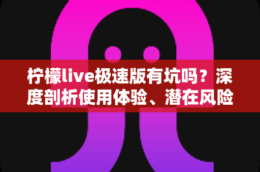 柠檬live极速版有坑吗？深度剖析使用体验、潜在风险与实用避坑指南