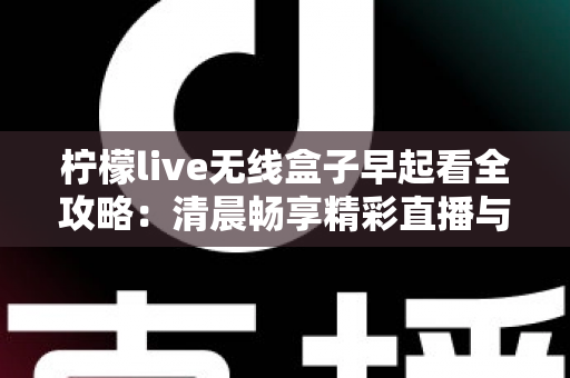 柠檬live无线盒子早起看全攻略：清晨畅享精彩直播与内容的一站式实用指南