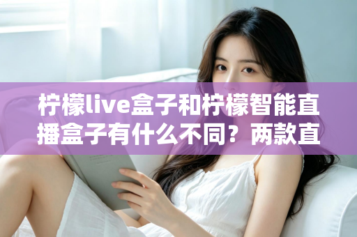 柠檬live盒子和柠檬智能直播盒子有什么不同？两款直播设备全方位对比与选购指南