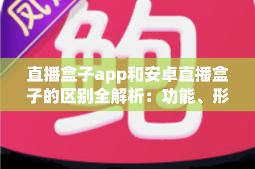 直播盒子app和安卓直播盒子的区别全解析：功能、形态与选购指南一文读懂