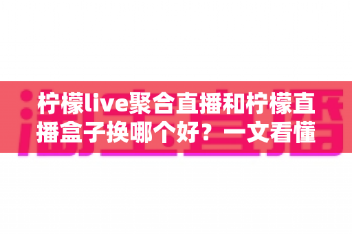 柠檬live聚合直播和柠檬直播盒子换哪个好?一文看懂两大直播工具的差异与选择 柠檬live聚合直播和柠檬直播盒子换哪个好?一文看懂两大直播工具的差异与选择