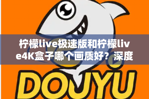 柠檬live极速版和柠檬live4K盒子哪个画质好？深度对比评测帮你选对不踩坑